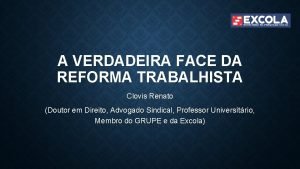 A VERDADEIRA FACE DA REFORMA TRABALHISTA Clovis Renato