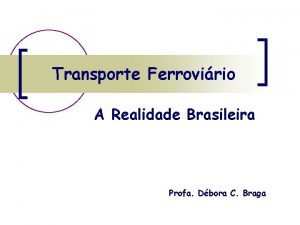 Transporte Ferrovirio A Realidade Brasileira Profa Dbora C