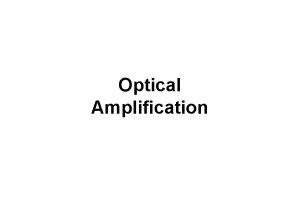 Optical Amplification Optical Amplifiers An optical amplifier is Optical Amplification Optical Amplifiers An optical amplifier is