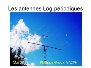 Les antennes Logpriodiques Mai 2013 Philippe Groux VA
