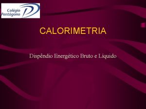 CALORIMETRIA Dispndio Energtico Bruto e Lquido OBJETIVOS Identificar