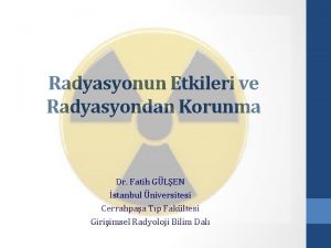 Radyasyonun Etkileri ve Radyasyondan Korunma Dr Fatih GLEN