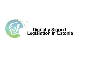 Digitally Signed Legislation in Estonia 2 Digitally Signed