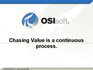 Chasing Value is a continuous process 2008 OSIsoft