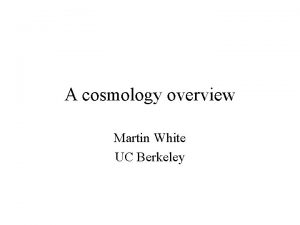 A cosmology overview Martin White UC Berkeley Cosmology