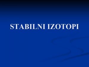 STABILNI IZOTOPI Stabilni izotopi kateri in zakaj Izotopi