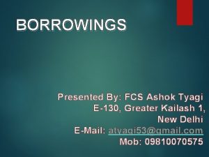 BORROWINGS Presented By FCS Ashok Tyagi E130 Greater