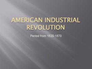 AMERICAN INDUSTRIAL REVOLUTION Period from 1820 1870 Industrial