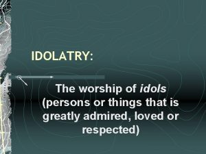 IDOLATRY The worship of idols persons or things