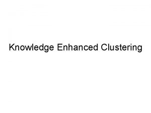 Knowledge Enhanced Clustering Clustering Find the Groups of