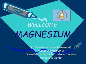 WELLCOME MAGNESIUM A favorable strengthtoweight ratio makes magnesium