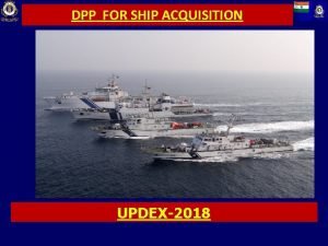 DPP FOR SHIP ACQUISITION UPDEX2018 OUTLINE Brief on