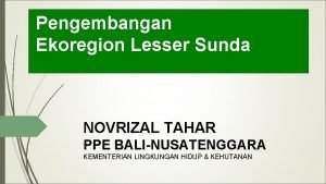 Pengembangan Ekoregion Lesser Sunda NOVRIZAL TAHAR PPE BALINUSATENGGARA