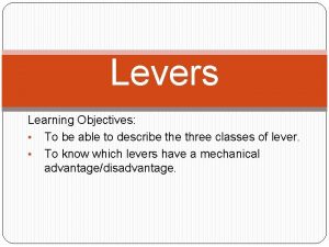 Levers Learning Objectives To be able to describe