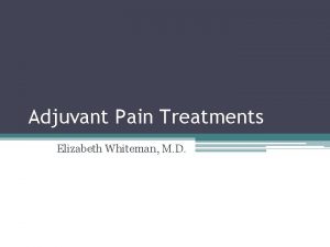 Adjuvant Pain Treatments Elizabeth Whiteman M D Goals