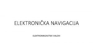 ELEKTRONIKA NAVIGACIJA ELEKTROMAGNETSKI VALOVI Elektromagnetski valovi Elektromagnetski valovi