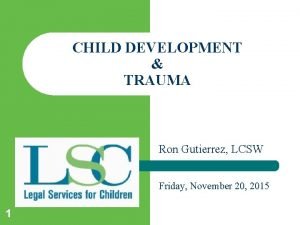 CHILD DEVELOPMENT TRAUMA Ron Gutierrez LCSW Friday November