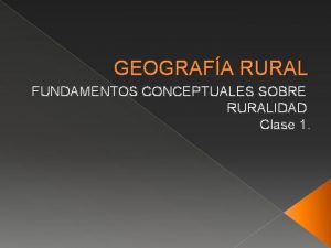 GEOGRAFA RURAL FUNDAMENTOS CONCEPTUALES SOBRE RURALIDAD Clase 1