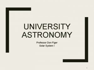 UNIVERSITY ASTRONOMY Professor Don Figer Solar System I