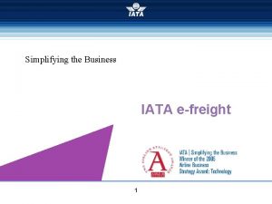 Simplifying the Business IATA efreight 1 IATA efreight