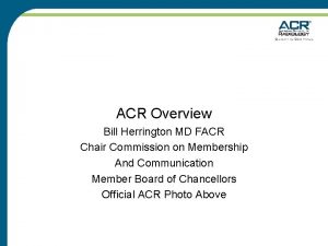 ACR Overview Bill Herrington MD FACR Chair Commission