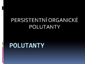 PERSISTENTN ORGANICK POLUTANTY Persistentn organick polutanty tzv POPs
