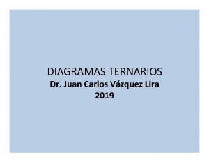 DIAGRAMAS TERNARIOS Dr Juan Carlos Vzquez Lira 2019