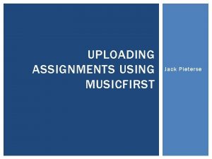 UPLOADING ASSIGNMENTS USING MUSICFIRST Jack Pieterse SYSTEM REQUIREMENTS UPLOADING ASSIGNMENTS USING MUSICFIRST Jack Pieterse SYSTEM REQUIREMENTS