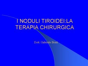 I NODULI TIROIDEI LA TERAPIA CHIRURGICA Dott Gabriele