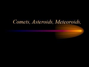 Comets Asteroids Meteoroids Comets 48 Dirty snowballs They