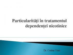 Particulariti n tratamentul dependenei nicotinice Dr Corina Ursu