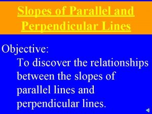 Slopes of Parallel and Perpendicular Lines Objective To