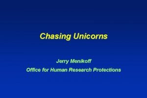 Chasing Unicorns Jerry Menikoff Office for Human Research
