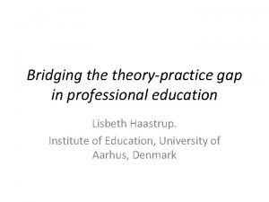 Bridging theorypractice gap in professional education Lisbeth Haastrup