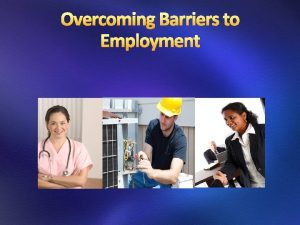 Overcoming Barriers to Employment What are the barriers