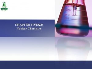 CHAPTER FIVE23 Nuclear Chemistry Chapter 5 Nuclear Chemistry