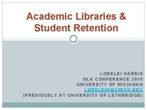 Academic Libraries Student Retention LORELEI HARRIS OLA CONFERENCE