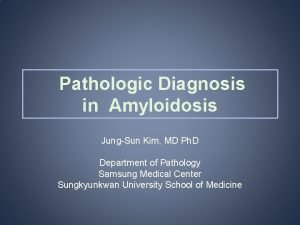 Pathologic Diagnosis in Amyloidosis JungSun Kim MD Ph