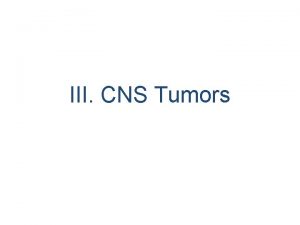 III CNS Tumors The majority of CNS tumors