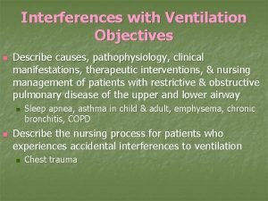 Interferences with Ventilation Objectives n Describe causes pathophysiology