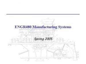 ENGR 480 Manufacturing Systems Spring 2005 ENGR 480
