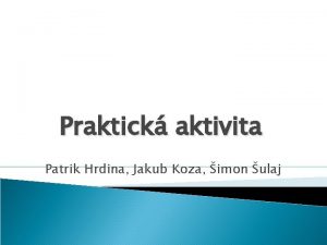Praktick aktivita Patrik Hrdina Jakub Koza imon ulaj
