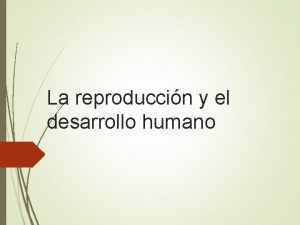 La reproduccin y el desarrollo humano La reproduccin