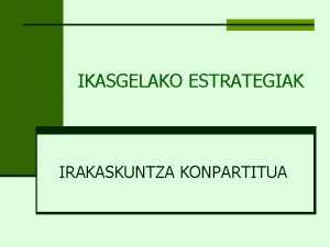 IKASGELAKO ESTRATEGIAK IRAKASKUNTZA KONPARTITUA Sarrera Azpimarratu honako hauen