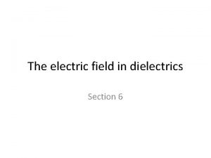 The electric field in dielectrics Section 6 Dielectrics