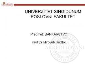 UNIVERZITET SINGIDUNUM POSLOVNI FAKULTET Predmet BANKARSTVO Prof Dr