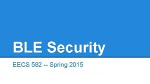 BLE Security EECS 582 Spring 2015 Overview BLE