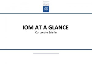 IOM AT A GLANCE Corporate Briefer IOM AT