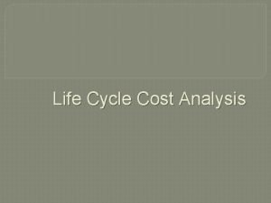 Life Cycle Cost Analysis Life Cycle Cost LCC