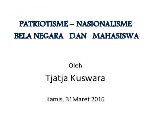 PATRIOTISME NASIONALISME BELA NEGARA DAN MAHASISWA Oleh Tjatja